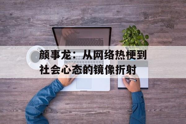 颜事龙：从网络热梗到社会心态的镜像折射-第1张图片-