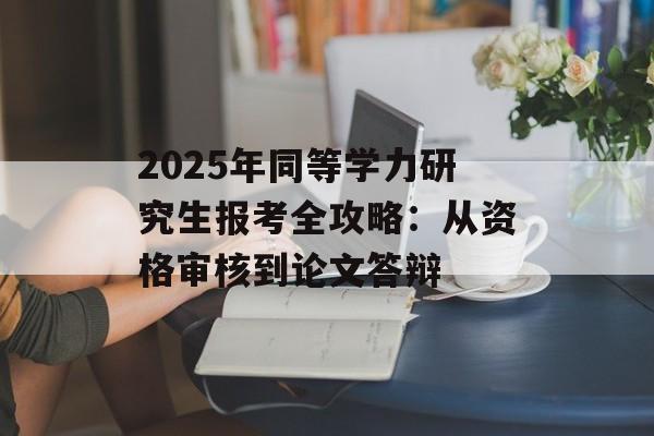 2025年同等学力研究生报考全攻略：从资格审核到论文答辩-第1张图片-