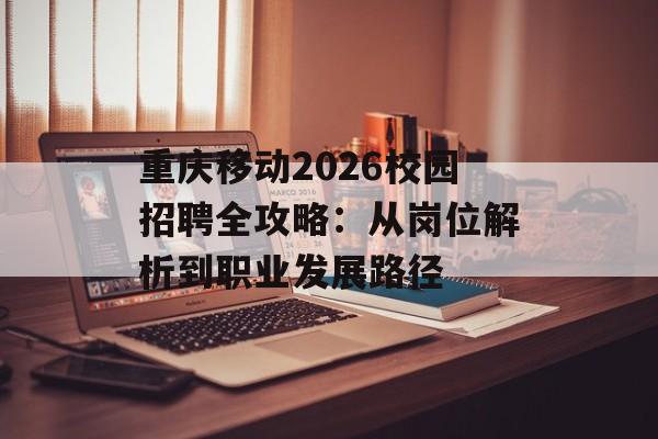 重庆移动2026校园招聘全攻略：从岗位解析到职业发展路径-第1张图片-