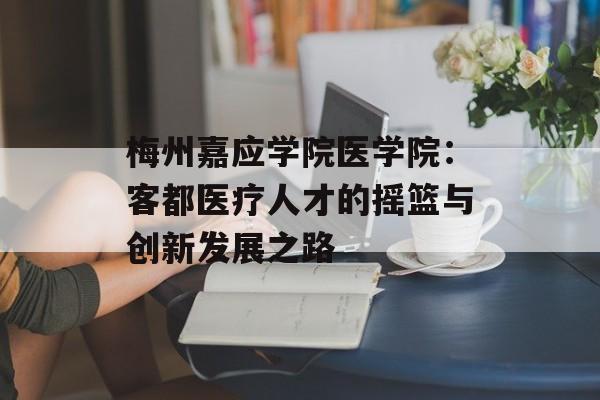 梅州嘉应学院医学院：客都医疗人才的摇篮与创新发展之路-第1张图片-