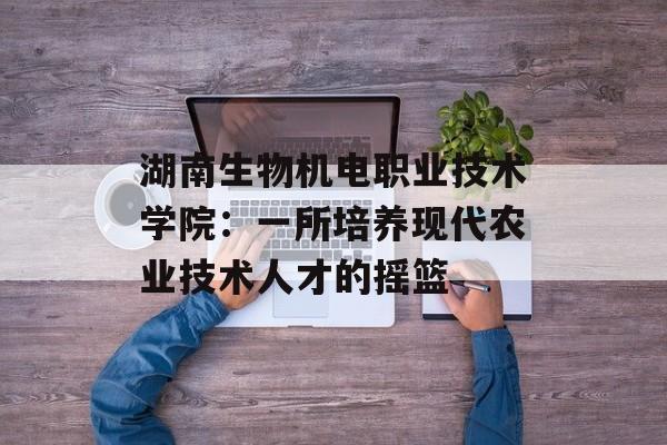 湖南生物机电职业技术学院:一所培养现代农业技术人才的摇篮-第1张图片- 湖南生物机电职业技术学院:一所培养现代农业技术人才的摇篮-第1张图片-