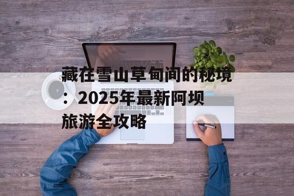 藏在雪山草甸间的秘境：2025年最新阿坝旅游全攻略-第1张图片-