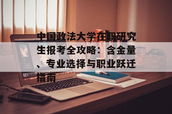 中国政法大学在职研究生报考全攻略：含金量、专业选择与职业跃迁指南-第1张图片-