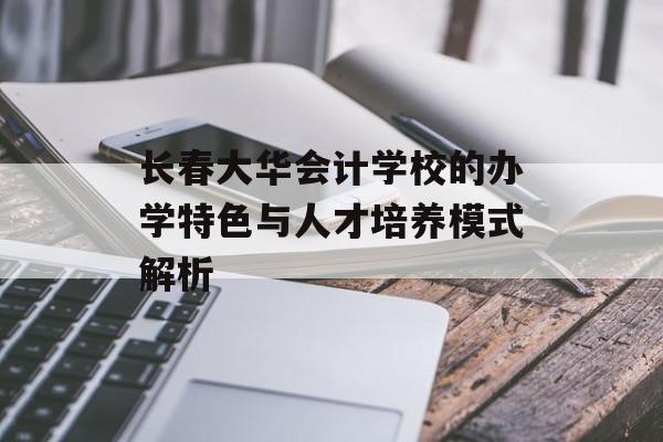长春大华会计学校的办学特色与人才培养模式解析-第1张图片-