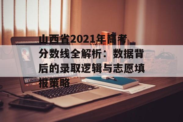 山西省2021年高考分数线全解析:数据背后的录取逻辑与志愿填报策略-第1张图片- 山西省2021年高考分数线全解析:数据背后的录取逻辑与志愿填报策略-第1张图片-