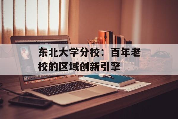 东北大学分校:百年老校的区域创新引擎-第1张图片- 东北大学分校:百年老校的区域创新引擎-第1张图片-