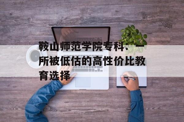 鞍山师范学院专科:一所被低估的高性价比教育选择-第1张图片- 鞍山师范学院专科:一所被低估的高性价比教育选择-第1张图片-
