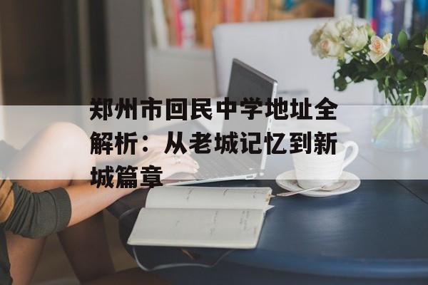 郑州市回民中学地址全解析：从老城记忆到新城篇章-第1张图片-
