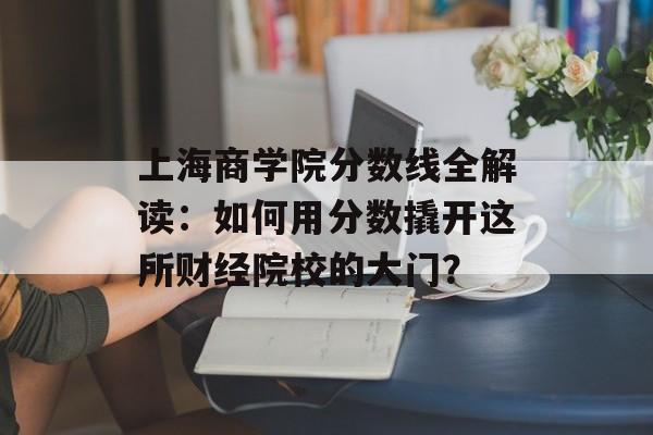 上海商学院分数线全解读:如何用分数撬开这所财经院校的大门?-第1张图片- 上海商学院分数线全解读:如何用分数撬开这所财经院校的大门?-第1张图片-