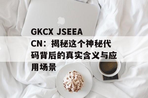 GKCX JSEEACN:揭秘这个神秘代码背后的真实含义与应用场景-第1张图片- GKCX JSEEACN:揭秘这个神秘代码背后的真实含义与应用场景-第1张图片-