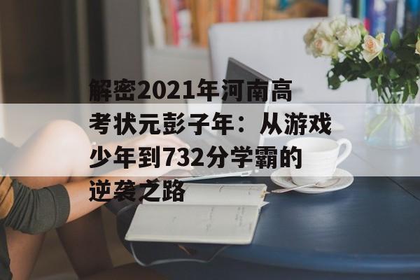 解密2021年河南高考状元彭子年:从游戏少年到732分学霸的逆袭之路-第1张图片- 解密2021年河南高考状元彭子年:从游戏少年到732分学霸的逆袭之路-第1张图片-