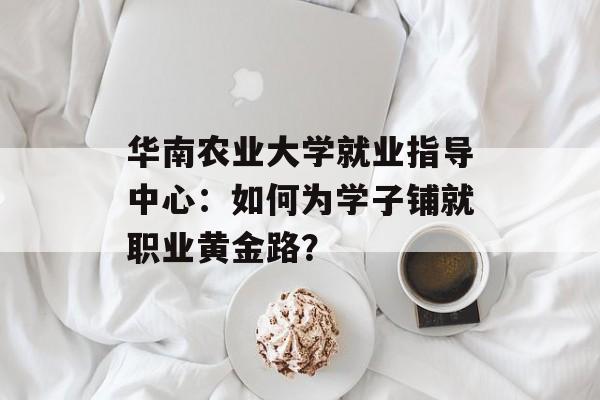 华南农业大学就业指导中心:如何为学子铺就职业黄金路?-第1张图片- 华南农业大学就业指导中心:如何为学子铺就职业黄金路?-第1张图片-