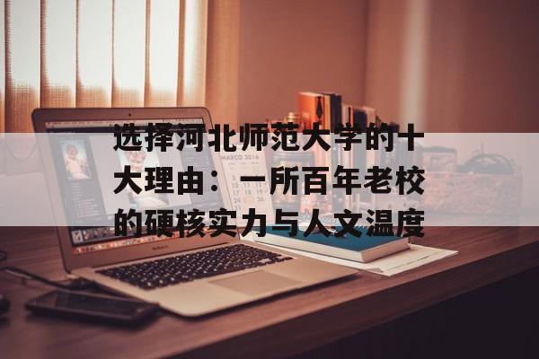 选择河北师范大学的十大理由:一所百年老校的硬核实力与人文温度-第1张图片- 选择河北师范大学的十大理由:一所百年老校的硬核实力与人文温度-第1张图片-