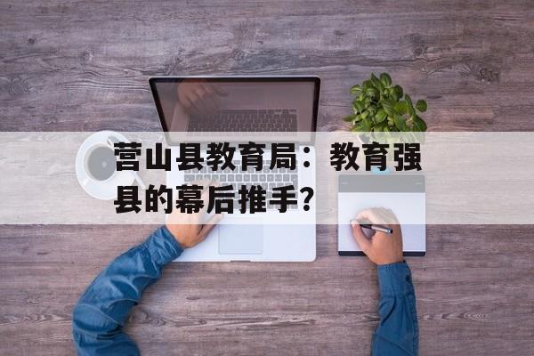 营山县教育局：教育强县的幕后推手？-第1张图片-