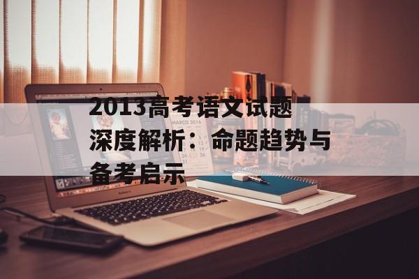 2013高考语文试题深度解析：命题趋势与备考启示-第1张图片-