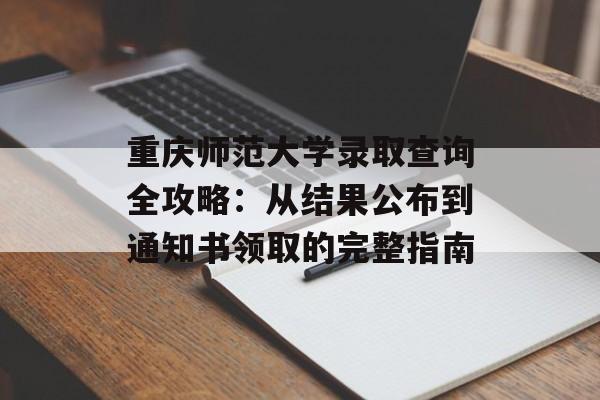 重庆师范大学录取查询全攻略:从结果公布到通知书领取的完整指南-第1张图片- 重庆师范大学录取查询全攻略:从结果公布到通知书领取的完整指南-第1张图片-