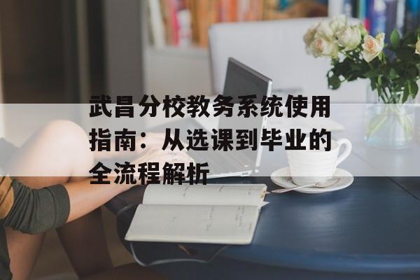 武昌分校教务系统使用指南：从选课到毕业的全流程解析-第1张图片-