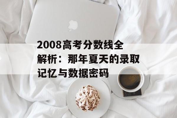 2008高考分数线全解析:那年夏天的录取记忆与数据密码-第1张图片- 2008高考分数线全解析:那年夏天的录取记忆与数据密码-第1张图片-