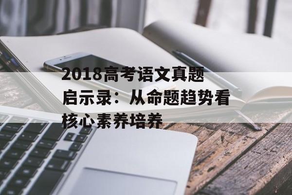 2018高考语文真题启示录：从命题趋势看核心素养培养-第1张图片-