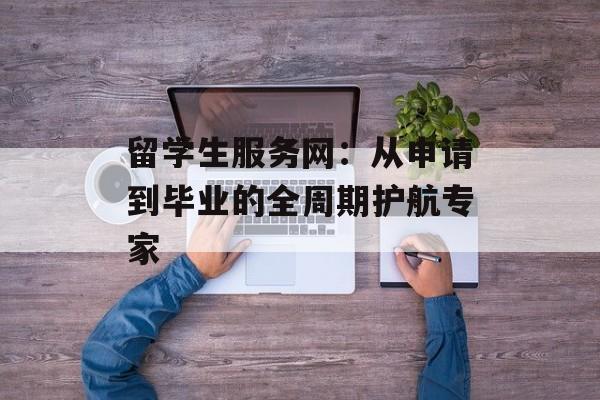 留学生服务网:从申请到毕业的全周期护航专家-第1张图片- 留学生服务网:从申请到毕业的全周期护航专家-第1张图片-