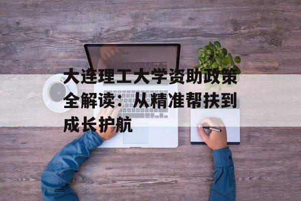 大连理工大学资助政策全解读：从精准帮扶到成长护航-第1张图片-