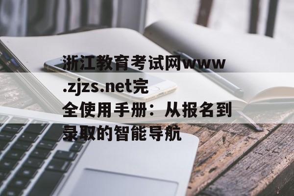 浙江教育考试网www.zjzs.net完全使用手册：从报名到录取的智能导航-第1张图片-