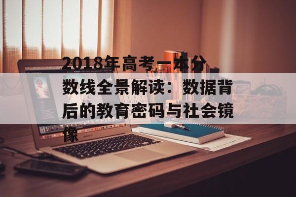 2018年高考一本分数线全景解读：数据背后的教育密码与社会镜像-第1张图片-