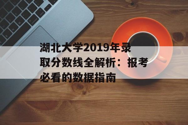 湖北大学2019年录取分数线全解析:报考必看的数据指南-第1张图片- 湖北大学2019年录取分数线全解析:报考必看的数据指南-第1张图片-