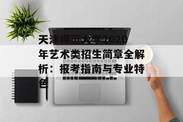 天津师范大学2020年艺术类招生简章全解析:报考指南与专业特色-第1张图片- 天津师范大学2020年艺术类招生简章全解析:报考指南与专业特色-第1张图片-
