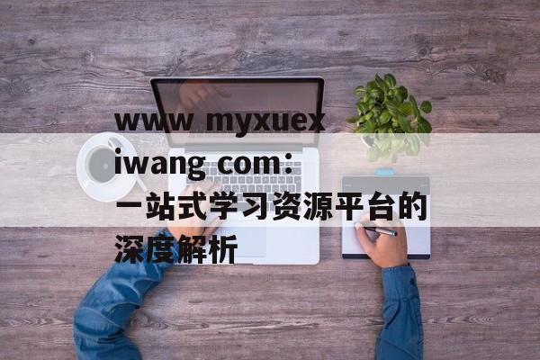 www myxuexiwang com：一站式学习资源平台的深度解析-第1张图片-