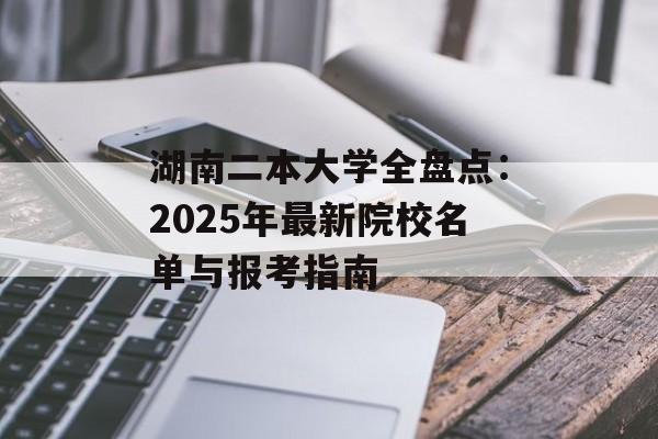 湖南二本大学全盘点:2025年最新院校名单与报考指南-第1张图片- 湖南二本大学全盘点:2025年最新院校名单与报考指南-第1张图片-