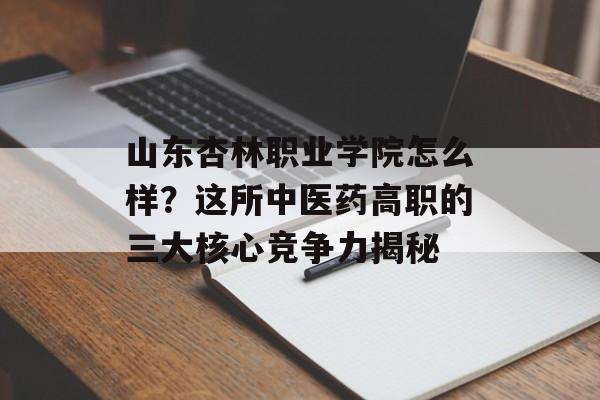 山东杏林职业学院怎么样？这所中医药高职的三大核心竞争力揭秘-第1张图片-
