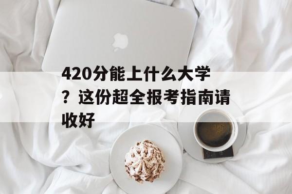 420分能上什么大学?这份超全报考指南请收好-第1张图片- 420分能上什么大学?这份超全报考指南请收好-第1张图片-