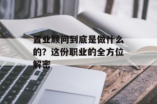 置业顾问到底是做什么的?这份职业的全方位解密-第1张图片- 置业顾问到底是做什么的?这份职业的全方位解密-第1张图片-