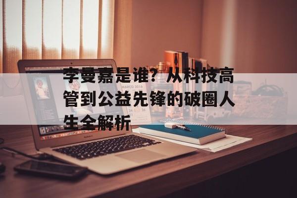 李曼嘉是谁?从科技高管到公益先锋的破圈人生全解析-第1张图片- 李曼嘉是谁?从科技高管到公益先锋的破圈人生全解析-第1张图片-