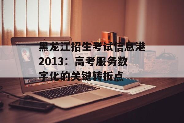 黑龙江招生考试信息港2013:高考服务数字化的关键转折点-第1张图片- 黑龙江招生考试信息港2013:高考服务数字化的关键转折点-第1张图片-