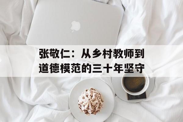 张敬仁：从乡村教师到道德模范的三十年坚守-第1张图片-