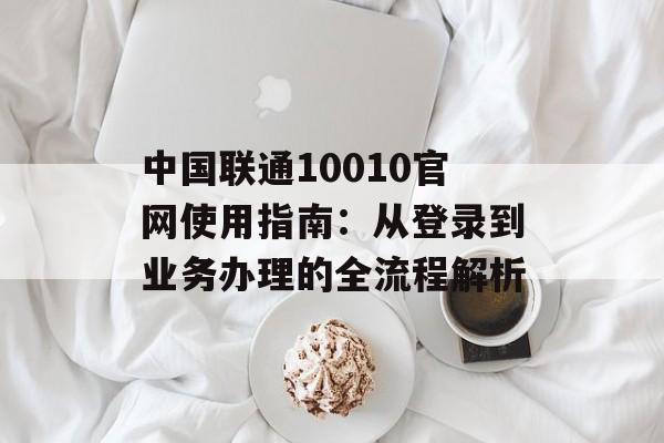 中国联通10010官网使用指南:从登录到业务办理的全流程解析-第1张图片- 中国联通10010官网使用指南:从登录到业务办理的全流程解析-第1张图片-