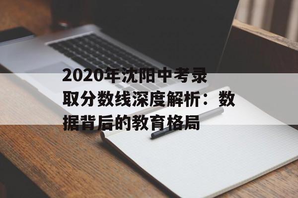 2020年沈阳中考录取分数线深度解析：数据背后的教育格局-第1张图片-