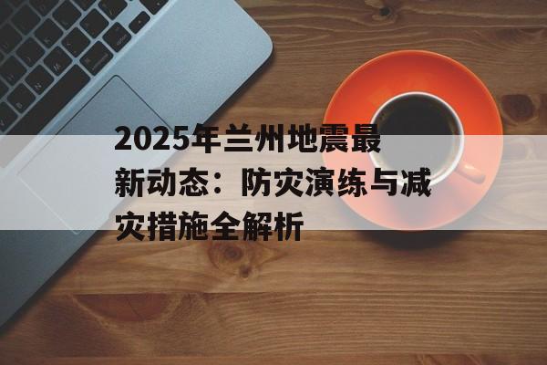 2025年兰州地震最新动态:防灾演练与减灾措施全解析-第1张图片- 2025年兰州地震最新动态:防灾演练与减灾措施全解析-第1张图片-