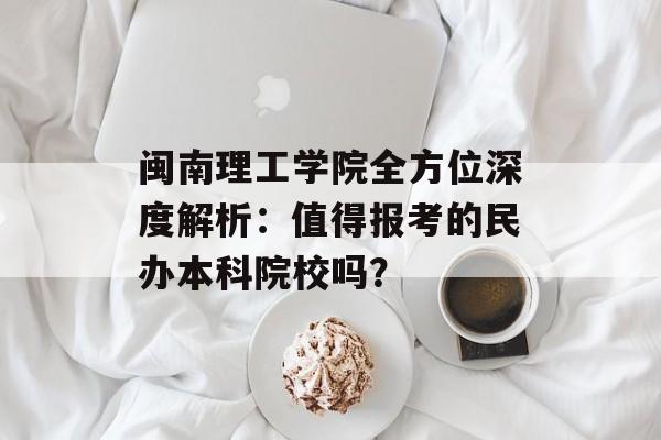 闽南理工学院全方位深度解析：值得报考的民办本科院校吗？-第1张图片-