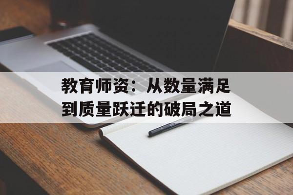 教育师资：从数量满足到质量跃迁的破局之道-第1张图片-
