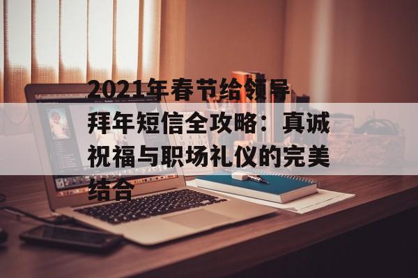 2021年春节给领导拜年短信全攻略：真诚祝福与职场礼仪的完美结合-第1张图片-