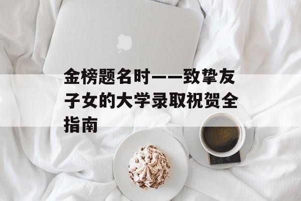 金榜题名时——致挚友子女的大学录取祝贺全指南-第1张图片-