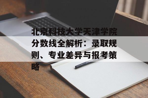 北京科技大学天津学院分数线全解析:录取规则、专业差异与报考策略-第1张图片- 北京科技大学天津学院分数线全解析:录取规则、专业差异与报考策略-第1张图片-