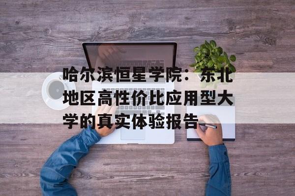 哈尔滨恒星学院:东北地区高性价比应用型大学的真实体验报告-第1张图片- 哈尔滨恒星学院:东北地区高性价比应用型大学的真实体验报告-第1张图片-