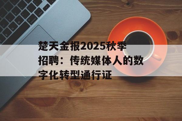 楚天金报2025秋季招聘：传统媒体人的数字化转型通行证-第1张图片-