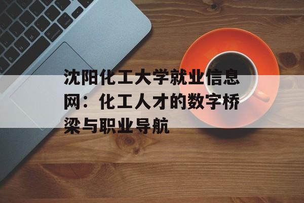 沈阳化工大学就业信息网:化工人才的数字桥梁与职业导航-第1张图片- 沈阳化工大学就业信息网:化工人才的数字桥梁与职业导航-第1张图片-
