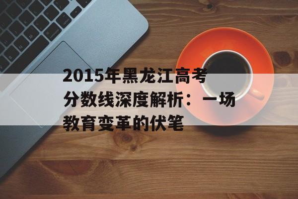 2015年黑龙江高考分数线深度解析:一场教育变革的伏笔-第1张图片- 2015年黑龙江高考分数线深度解析:一场教育变革的伏笔-第1张图片-