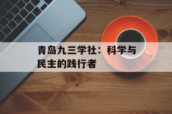 青岛九三学社：科学与民主的践行者-第1张图片-